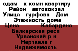 сдам 2-х комн.квартиру › Район ­ автовокзал › Улица ­ гурфова › Дом ­ 17 › Этажность дома ­ 5 › Цена ­ 8 000 - Кабардино-Балкарская респ., Урванский р-н, Нарткала г. Недвижимость » Квартиры аренда   . Кабардино-Балкарская респ.